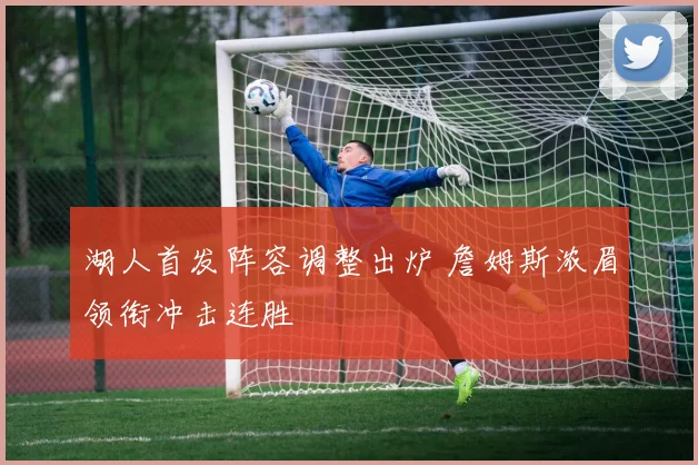 湖人首发阵容调整出炉 詹姆斯浓眉领衔冲击连胜