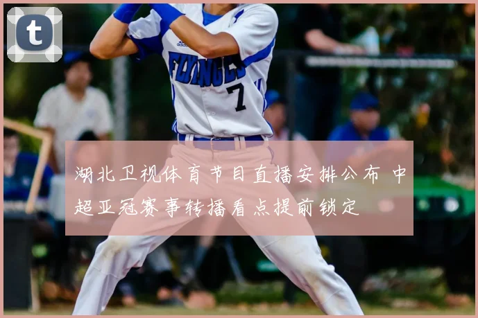 湖北卫视体育节目直播安排公布 中超亚冠赛事转播看点提前锁定