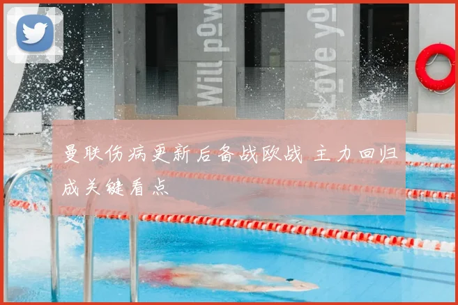 曼联伤病更新后备战欧战 主力回归成关键看点