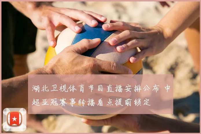 湖北卫视体育节目直播安排公布 中超亚冠赛事转播看点提前锁定