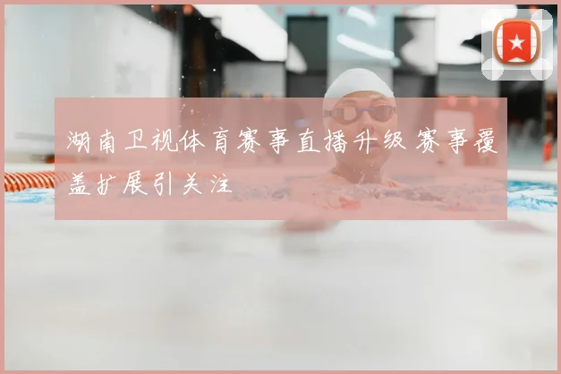 湖南卫视体育赛事直播升级 赛事覆盖扩展引关注