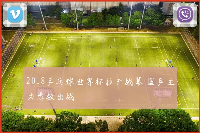 2018乒乓球世界杯拉开战幕 国乒主力悉数出战