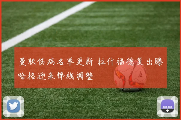 曼联伤病名单更新 拉什福德复出滕哈格迎来锋线调整
