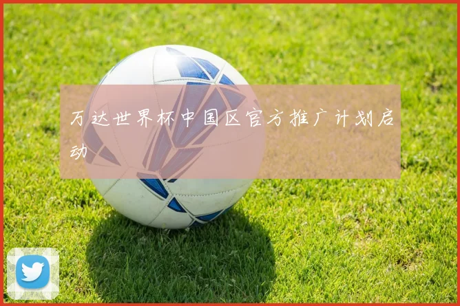 万达世界杯中国区官方推广计划启动